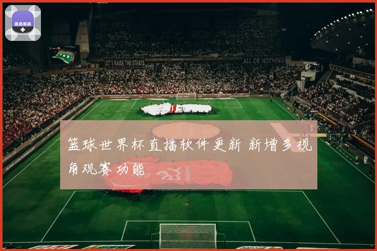 篮球世界杯直播软件更新 新增多视角观赛功能