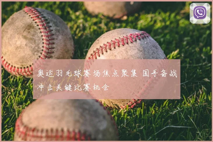 奥运羽毛球赛场焦点聚集 国手备战冲击关键比赛机会