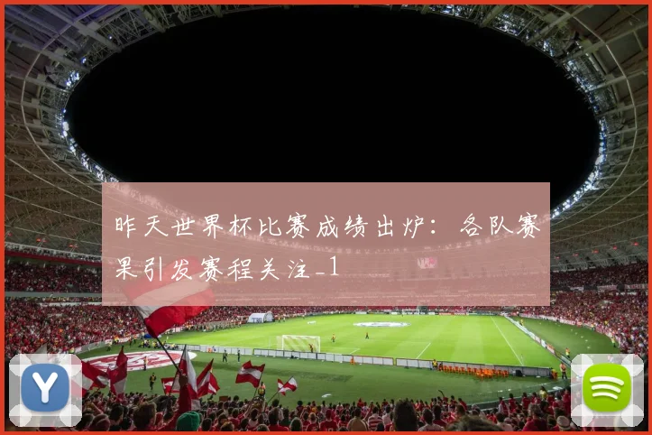昨天世界杯比赛成绩出炉:各队赛果引发赛程关注_1