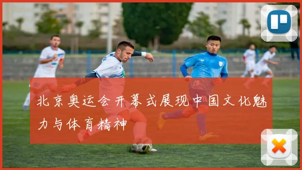 北京奥运会开幕式展现中国文化魅力与体育精神