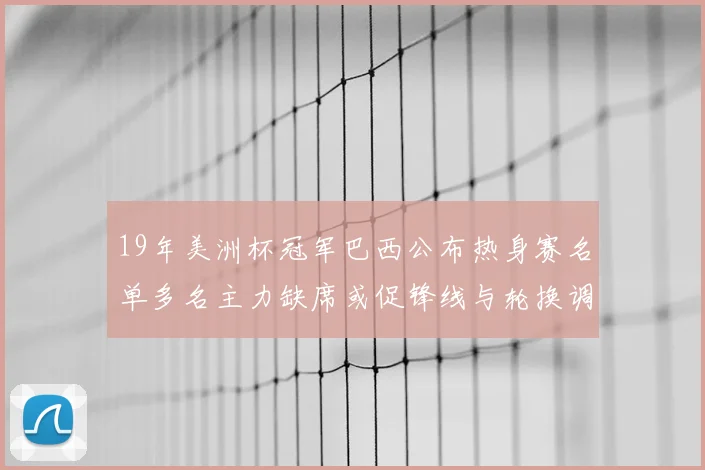 19年美洲杯冠军巴西公布热身赛名单多名主力缺席或促锋线与轮换调整