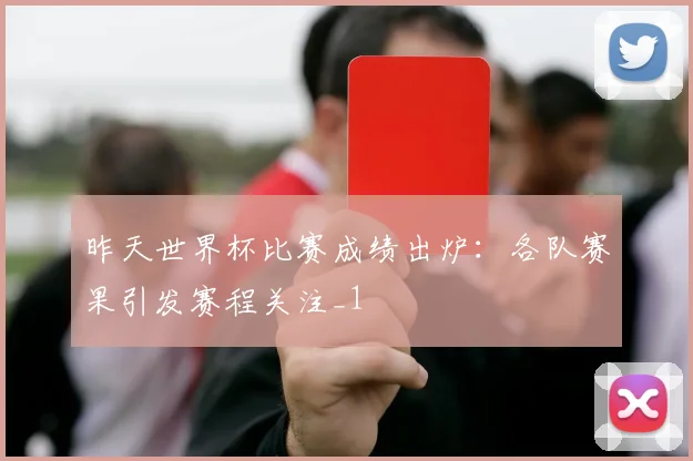 昨天世界杯比赛成绩出炉:各队赛果引发赛程关注_1