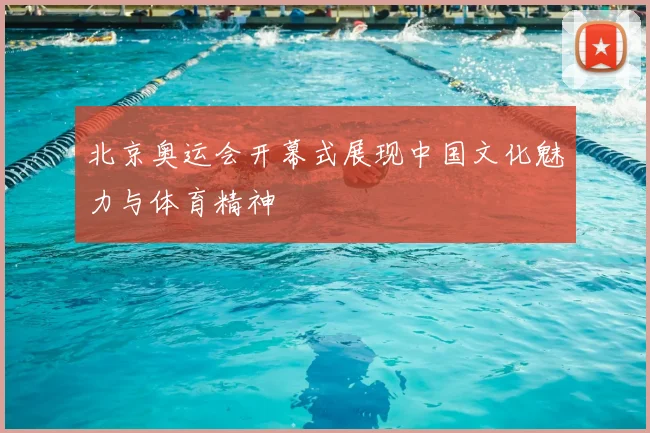 北京奥运会开幕式展现中国文化魅力与体育精神