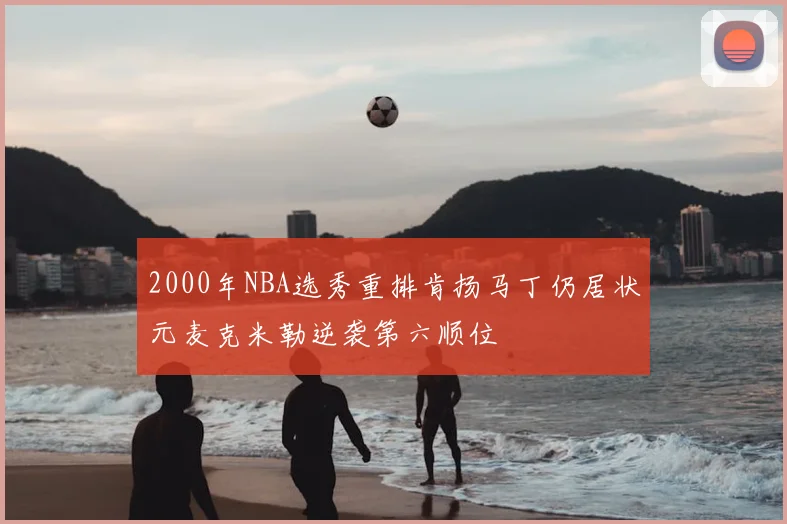 2000年NBA选秀重排肯扬马丁仍居状元麦克米勒逆袭第六顺位