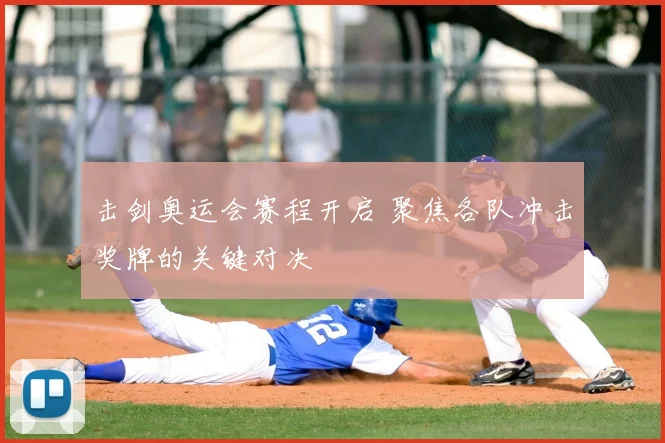 击剑奥运会赛程开启 聚焦各队冲击奖牌的关键对决