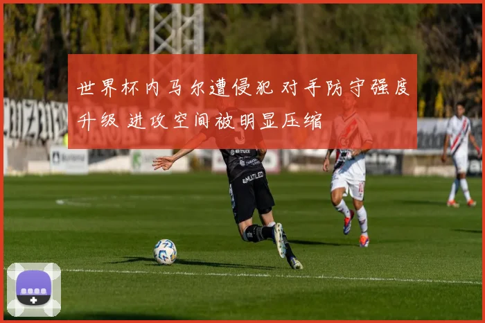 世界杯内马尔遭侵犯 对手防守强度升级 进攻空间被明显压缩