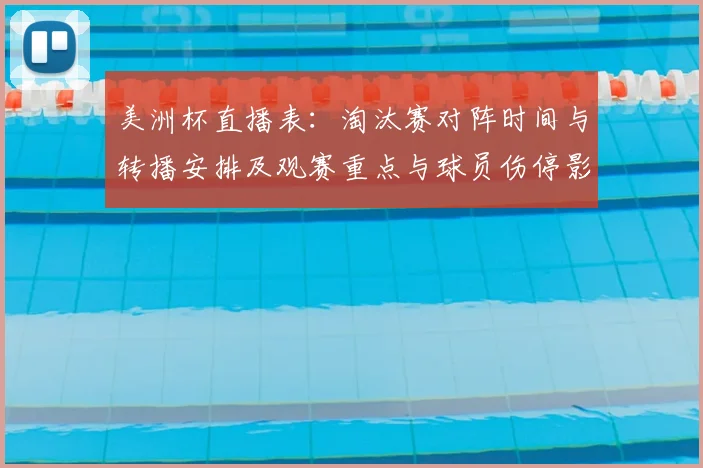 美洲杯直播表：淘汰赛对阵时间与转播安排及观赛重点与球员伤停影响