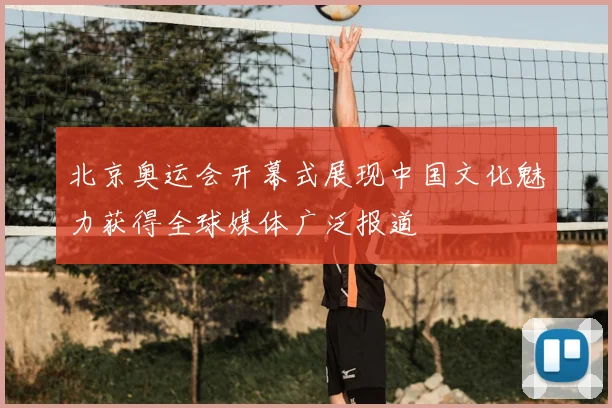 北京奥运会开幕式展现中国文化魅力获得全球媒体广泛报道