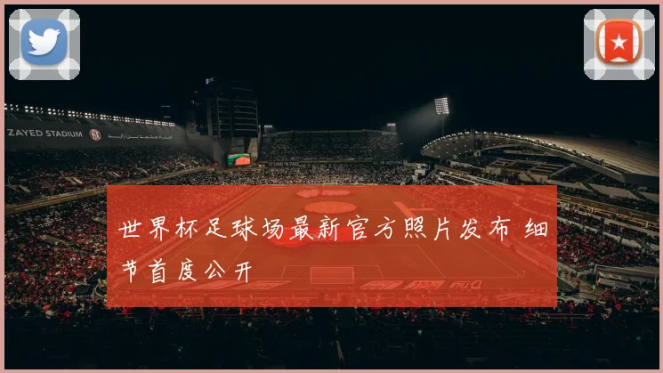 世界杯足球场最新官方照片发布 细节首度公开