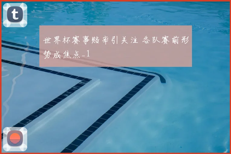 世界杯赛事赔率引关注 各队赛前形势成焦点_1