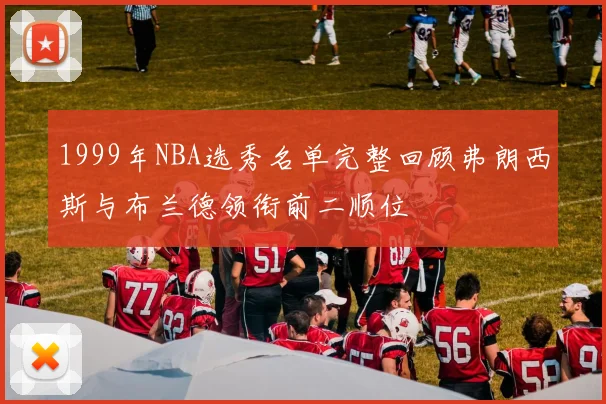 1999年NBA选秀名单完整回顾弗朗西斯与布兰德领衔前二顺位