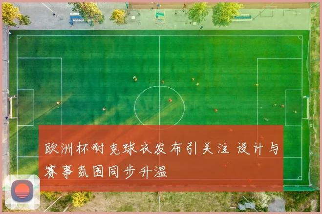 欧洲杯耐克球衣发布引关注 设计与赛事氛围同步升温
