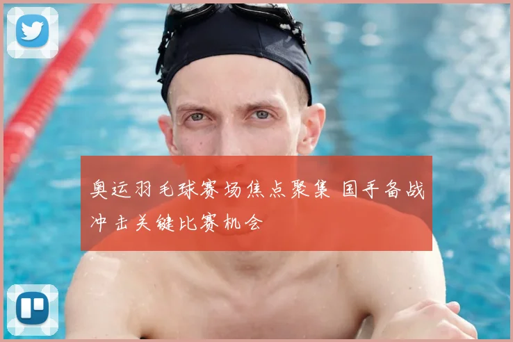 奥运羽毛球赛场焦点聚集 国手备战冲击关键比赛机会