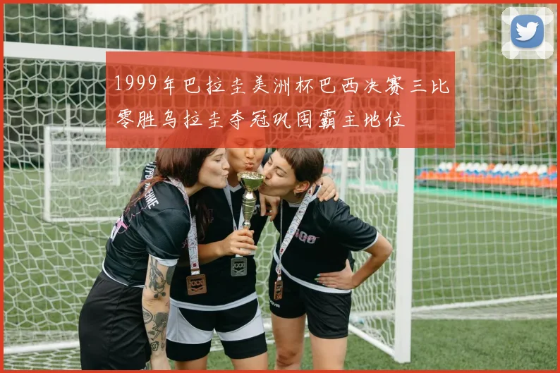 1999年巴拉圭美洲杯巴西决赛三比零胜乌拉圭夺冠巩固霸主地位