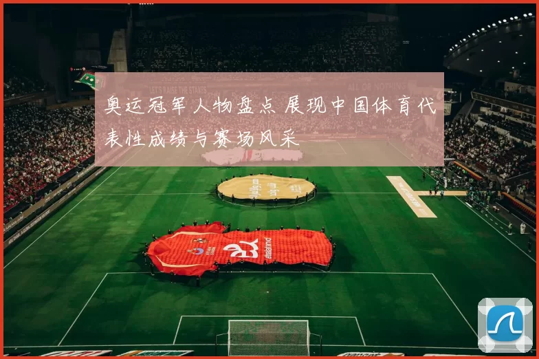 奥运冠军人物盘点 展现中国体育代表性成绩与赛场风采