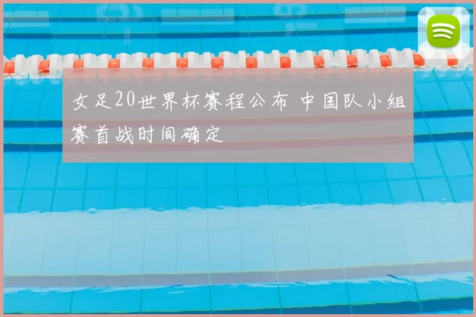 女足20世界杯赛程公布 中国队小组赛首战时间确定