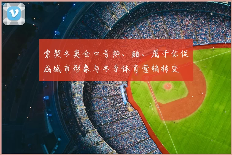 索契冬奥会口号热、酷、属于你促成城市形象与冬季体育营销转变