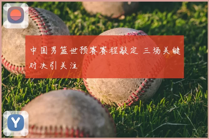 中国男篮世预赛赛程敲定 三场关键对决引关注