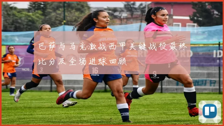巴萨与马竞激战西甲关键战役最终比分及全场进球回顾