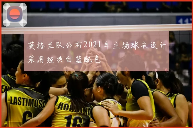 英格兰队公布2021年主场球衣设计采用经典白蓝配色