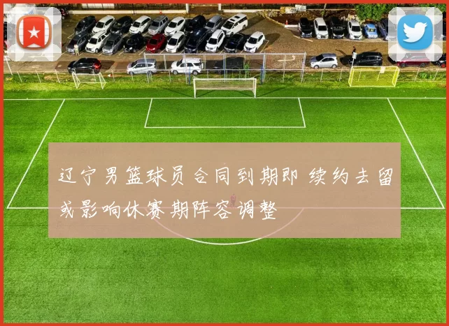 辽宁男篮球员合同到期即 续约去留或影响休赛期阵容调整