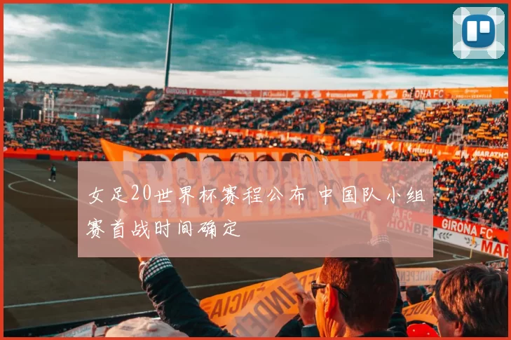 女足20世界杯赛程公布 中国队小组赛首战时间确定