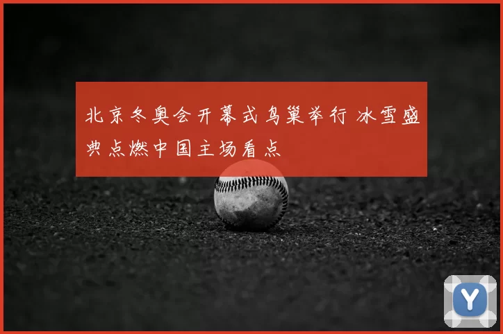 北京冬奥会开幕式鸟巢举行 冰雪盛典点燃中国主场看点