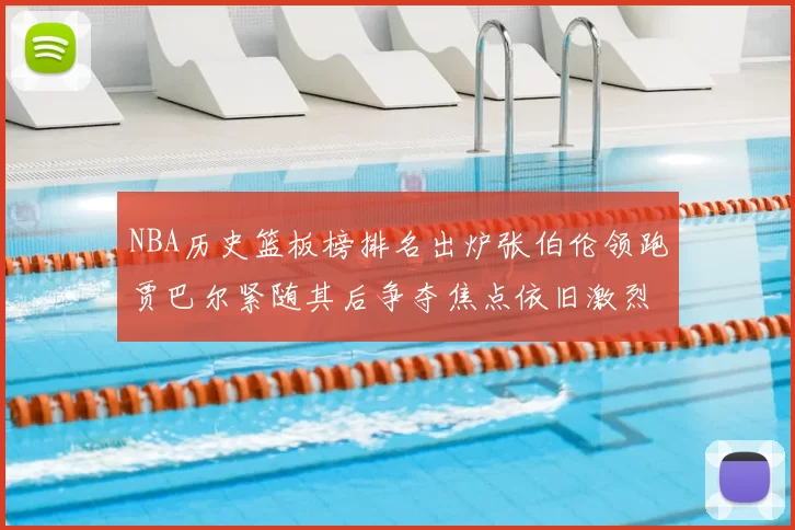 NBA历史篮板榜排名出炉张伯伦领跑贾巴尔紧随其后争夺焦点依旧激烈