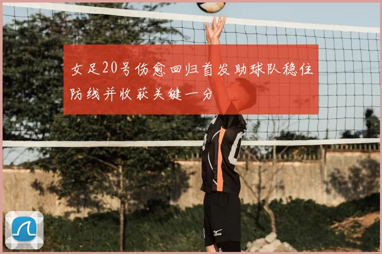 女足20号伤愈回归首发助球队稳住防线并收获关键一分