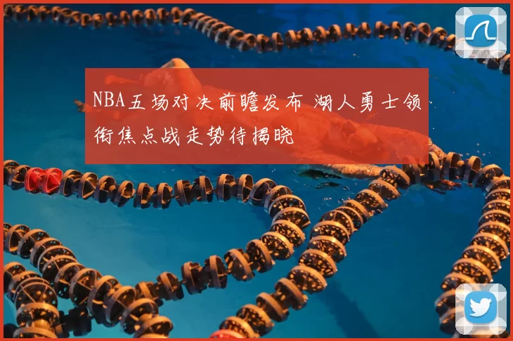 NBA五场对决前瞻发布 湖人勇士领衔焦点战走势待揭晓
