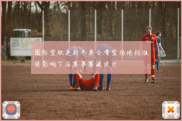 国际雪联更新冬奥会滑雪场地标准将影响下届赛事赛道设计