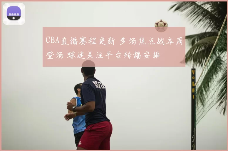 CBA直播赛程更新 多场焦点战本周登场 球迷关注平台转播安排