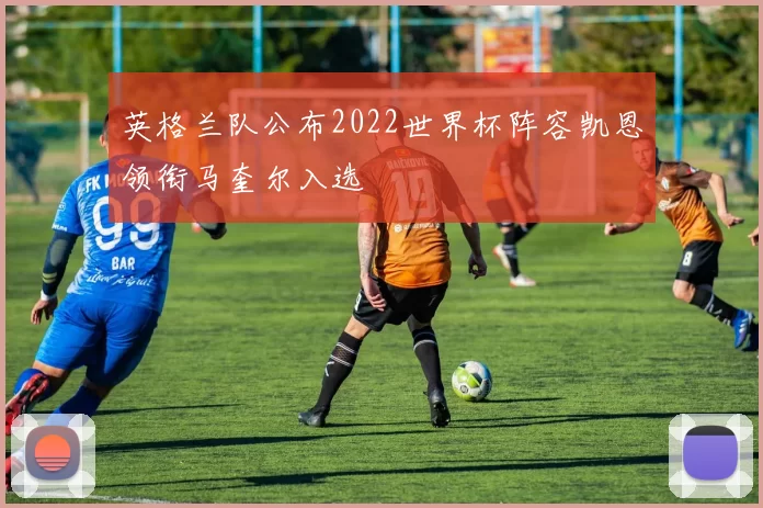 英格兰队公布2022世界杯阵容凯恩领衔马奎尔入选