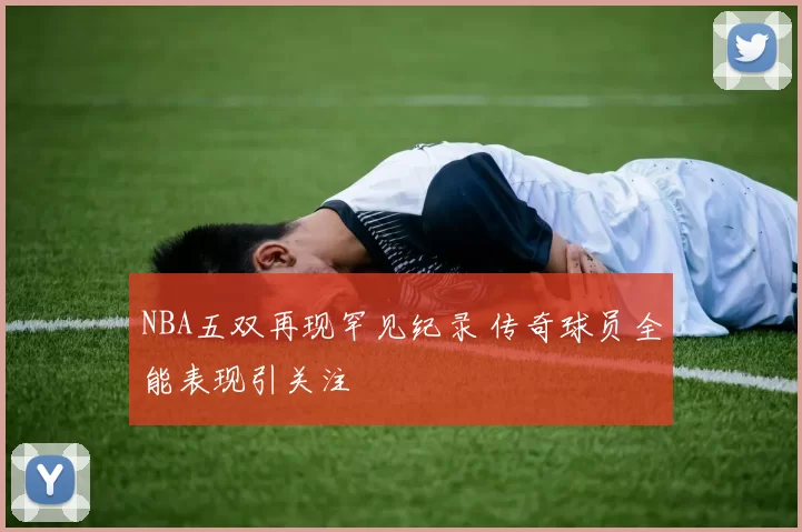 NBA五双再现罕见纪录 传奇球员全能表现引关注
