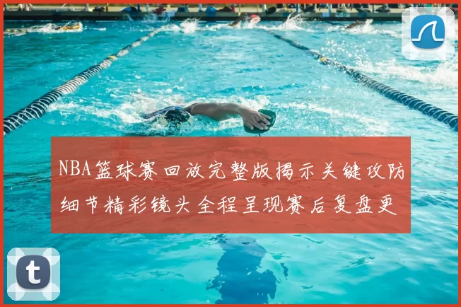 NBA篮球赛回放完整版揭示关键攻防细节精彩镜头全程呈现赛后复盘更清晰