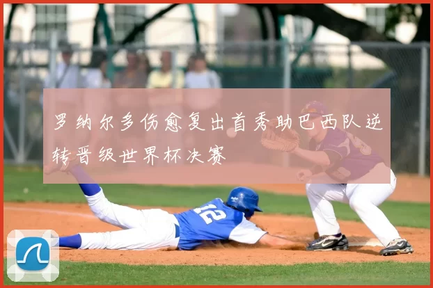 罗纳尔多伤愈复出首秀助巴西队逆转晋级世界杯决赛