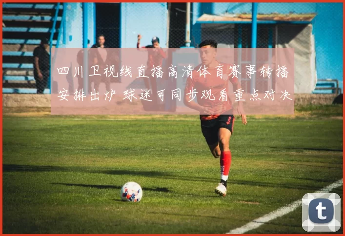 四川卫视线直播高清体育赛事转播安排出炉 球迷可同步观看重点对决